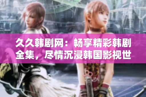 久久韓劇網(wǎng)：暢享精彩韓劇全集，盡情沉浸韓國(guó)影視世界
