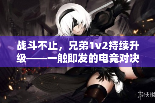戰(zhàn)斗不止，兄弟1v2持續(xù)升級(jí)——一觸即發(fā)的電競(jìng)對(duì)決
