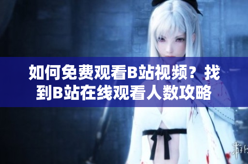 如何免費(fèi)觀看B站視頻？找到B站在線觀看人數(shù)攻略