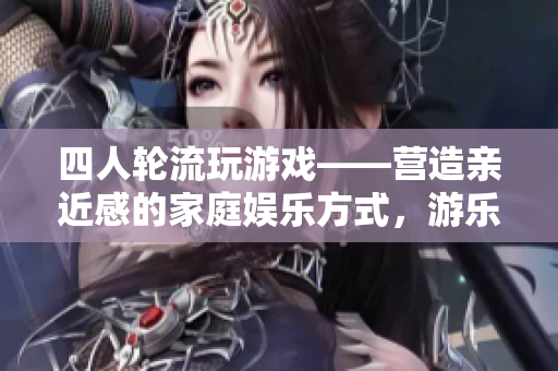 四人輪流玩游戲——營(yíng)造親近感的家庭娛樂(lè)方式，游樂(lè)場(chǎng)不止是唯一選擇！