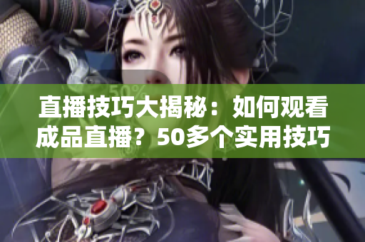 直播技巧大揭秘：如何觀看成品直播？50多個實用技巧及經(jīng)驗分享！