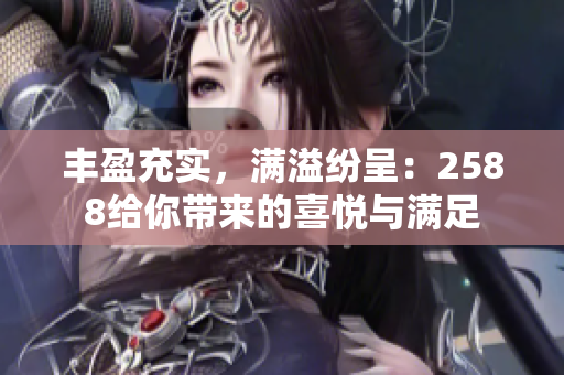 豐盈充實(shí)，滿溢紛呈：2588給你帶來(lái)的喜悅與滿足