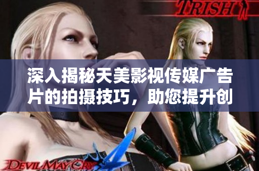 深入揭秘天美影視傳媒廣告片的拍攝技巧，助您提升創(chuàng)意與品質(zhì)
