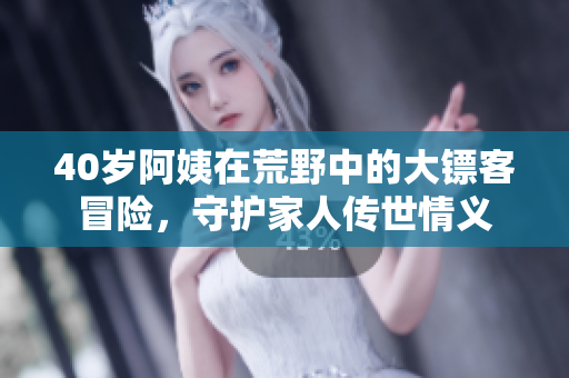 40歲阿姨在荒野中的大鏢客冒險(xiǎn)，守護(hù)家人傳世情義