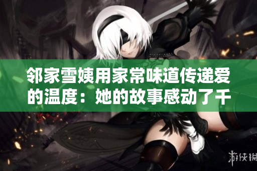 鄰家雪姨用家常味道傳遞愛的溫度：她的故事感動(dòng)了千萬人