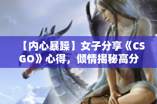 【內(nèi)心暴躁】女子分享《CSGO》心得，傾情揭秘高分秘訣