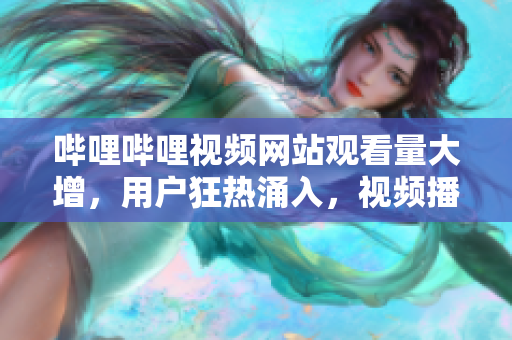 嗶哩嗶哩視頻網(wǎng)站觀看量大增，用戶狂熱涌入，視頻播放人數(shù)創(chuàng)新高