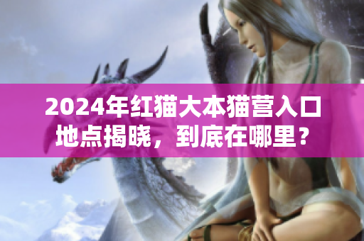 2024年紅貓大本貓營入口地點揭曉，到底在哪里？
