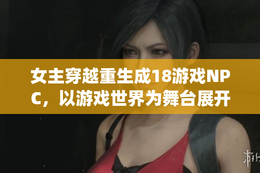 女主穿越重生成18游戲NPC，以游戲世界為舞臺(tái)展開(kāi)新冒險(xiǎn)(1)