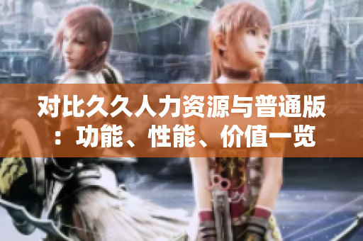 對比久久人力資源與普通版：功能、性能、價值一覽