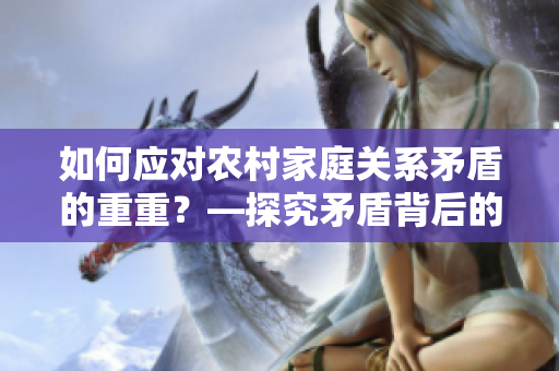 如何應(yīng)對(duì)農(nóng)村家庭關(guān)系矛盾的重重？—探究矛盾背后的原因及解決方法
