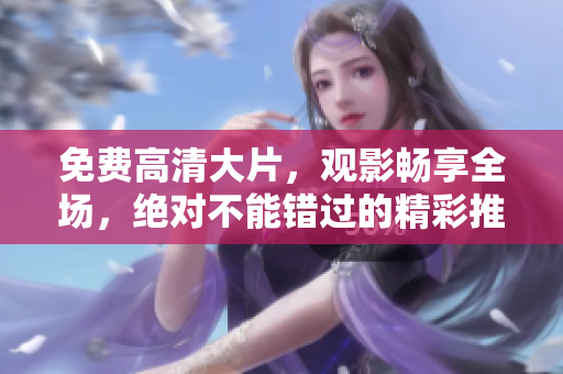 免費(fèi)高清大片，觀影暢享全場(chǎng)，絕對(duì)不能錯(cuò)過(guò)的精彩推薦！