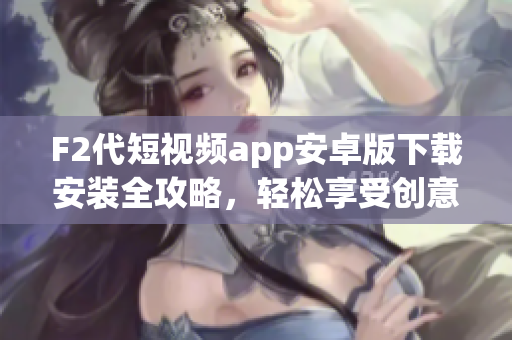 F2代短視頻app安卓版下載安裝全攻略，輕松享受創(chuàng)意視頻世界(1)