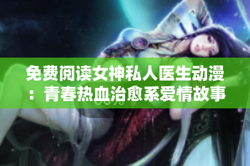 免費閱讀女神私人醫(yī)生動漫：青春熱血治愈系愛情故事！