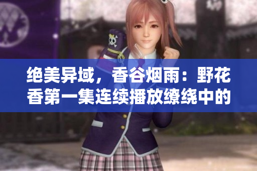 絕美異域，香谷煙雨：野花香第一集連續(xù)播放繚繞中的誘惑多重離奇故事