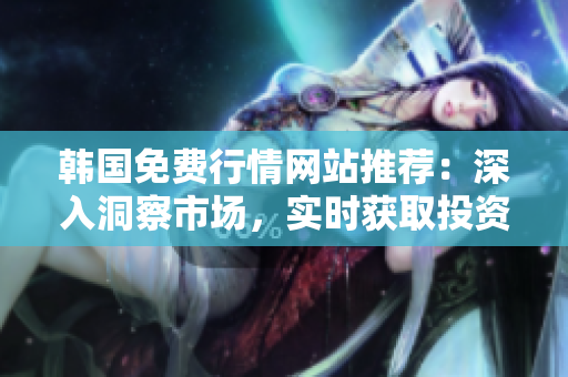 韓國免費(fèi)行情網(wǎng)站推薦：深入洞察市場，實(shí)時(shí)獲取投資機(jī)會(huì)