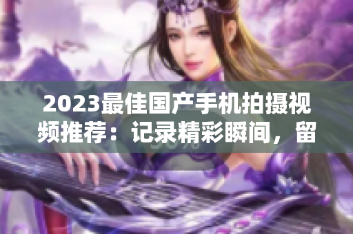 2023最佳國產(chǎn)手機拍攝視頻推薦：記錄精彩瞬間，留住每一刻！