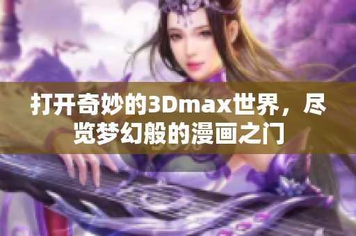 打開奇妙的3Dmax世界，盡覽夢(mèng)幻般的漫畫之門