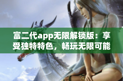 富二代app無限解鎖版：享受獨特特色，暢玩無限可能
