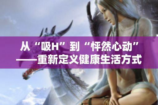 從“吸H”到“怦然心動”——重新定義健康生活方式