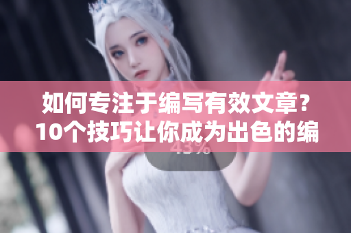 如何專注于編寫有效文章？10個技巧讓你成為出色的編輯!
