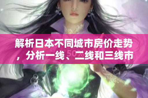 解析日本不同城市房價走勢，分析一線、二線和三線市場的差異