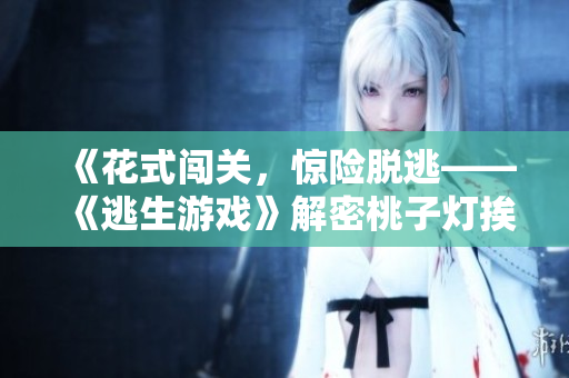 《花式闖關(guān)，驚險(xiǎn)脫逃——《逃生游戲》解密桃子燈挨草新玩法》