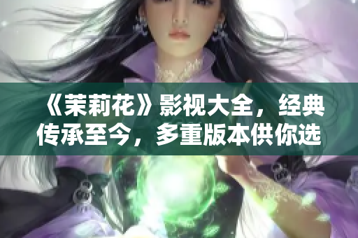 《茉莉花》影視大全，經(jīng)典傳承至今，多重版本供你選！