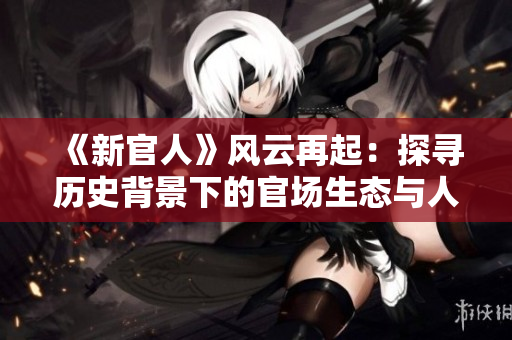 《新官人》風云再起：探尋歷史背景下的官場生態(tài)與人性悲喜！