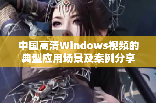 中國高清Windows視頻的典型應(yīng)用場景及案例分享