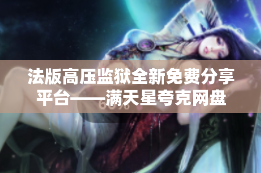 法版高壓監(jiān)獄全新免費分享平臺——滿天星夸克網(wǎng)盤