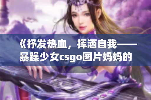 《抒發(fā)熱血，揮灑自我——暴躁少女csgo圖片媽媽的故事》(1)