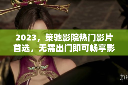 2023，策馳影院熱門影片首選，無需出門即可暢享影視盛宴！