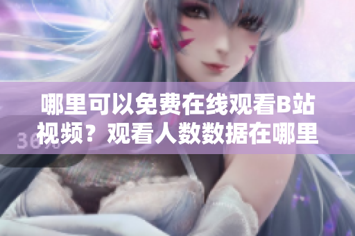 哪里可以免費(fèi)在線觀看B站視頻？觀看人數(shù)數(shù)據(jù)在哪里呢？