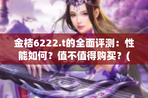 金桔6222.t的全面評(píng)測(cè)：性能如何？值不值得購(gòu)買？(1)
