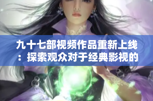 九十七部視頻作品重新上線：探索觀眾對于經(jīng)典影視的喜愛情結(jié)