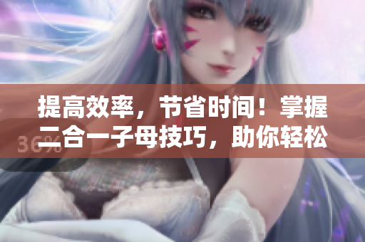 提高效率，節(jié)省時(shí)間！掌握二合一子母技巧，助你輕松編輯文章