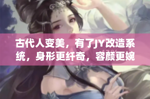 古代人變美，有了JY改造系統(tǒng)，身形更纖奇，容顏更婉約