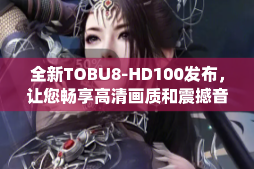 全新TOBU8-HD100發(fā)布，讓您暢享高清畫質(zhì)和震撼音效(1)