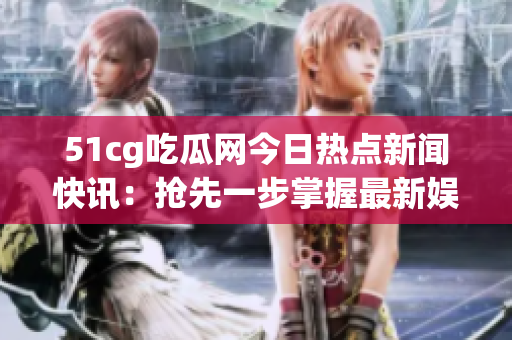 51cg吃瓜網(wǎng)今日熱點(diǎn)新聞快訊：搶先一步掌握最新娛樂八卦【更新】