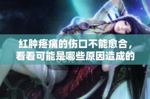 紅腫疼痛的傷口不能愈合，看看可能是哪些原因造成的？