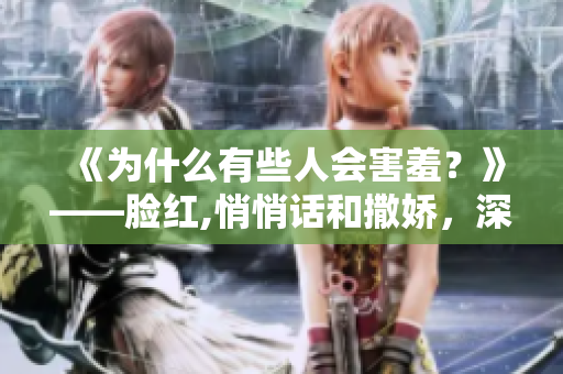 《為什么有些人會害羞？》——臉紅,悄悄話和撒嬌，深挖背后的真相！