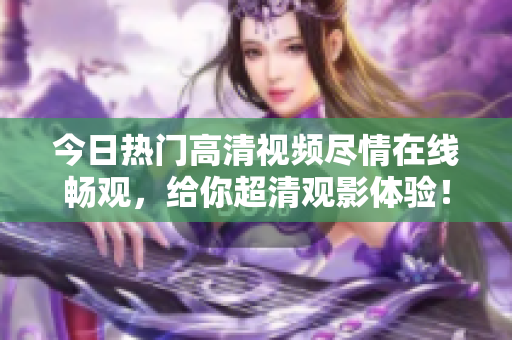 今日熱門高清視頻盡情在線暢觀，給你超清觀影體驗！