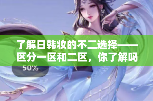 了解日韓妝的不二選擇——區(qū)分一區(qū)和二區(qū)，你了解嗎？