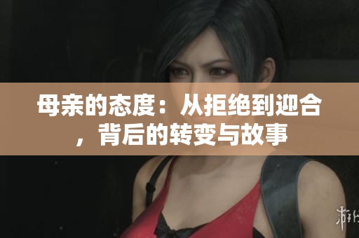 母親的態(tài)度：從拒絕到迎合，背后的轉(zhuǎn)變與故事