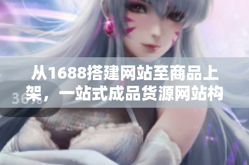 從1688搭建網(wǎng)站至商品上架，一站式成品貨源網(wǎng)站構(gòu)建指南
