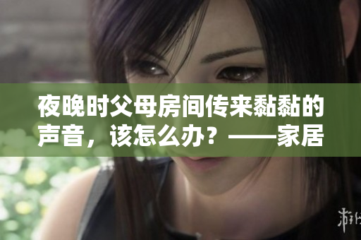 夜晚時(shí)父母房間傳來黏黏的聲音，該怎么辦？——家居建議