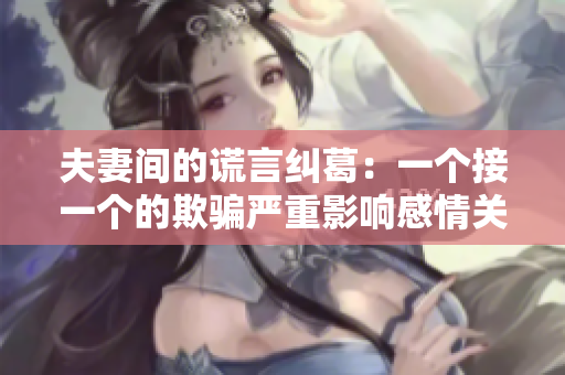 夫妻間的謊言糾葛：一個(gè)接一個(gè)的欺騙嚴(yán)重影響感情關(guān)系