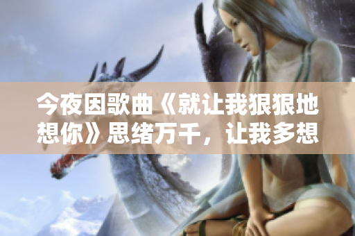 今夜因歌曲《就讓我狠狠地想你》思緒萬千，讓我多想你一秒鐘！