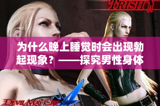 為什么晚上睡覺時會出現(xiàn)勃起現(xiàn)象？——探究男性身體的一種自然反應(yīng)